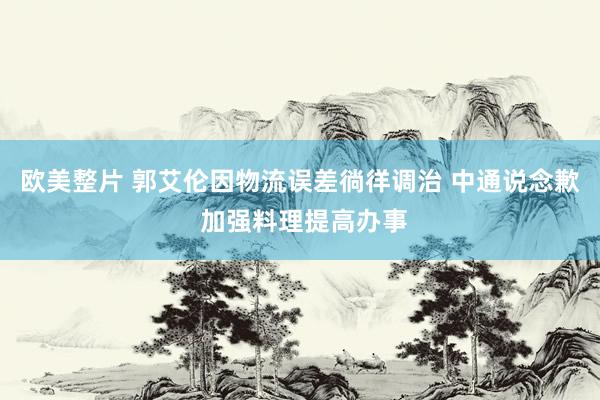 欧美整片 郭艾伦因物流误差徜徉调治 中通说念歉 加强料理提高办事