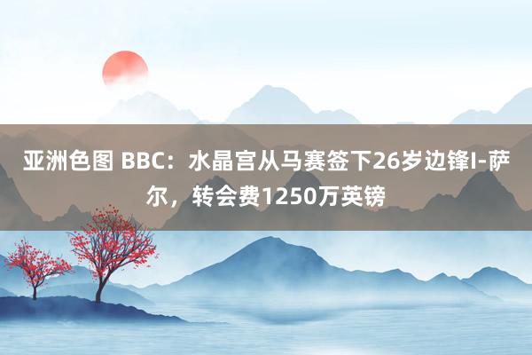 亚洲色图 BBC：水晶宫从马赛签下26岁边锋I-萨尔，转会费1250万英镑