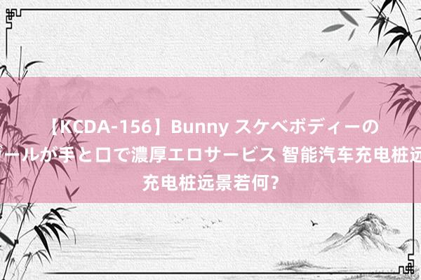 【KCDA-156】Bunny スケベボディーのバニーガールが手と口で濃厚エロサービス 智能汽车充电桩远景若何？