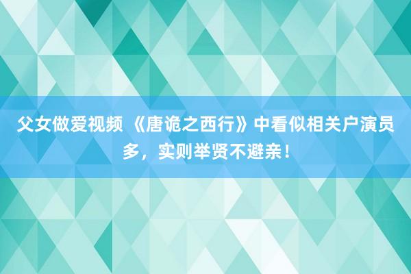 父女做爱视频 《唐诡之西行》中看似相关户演员多，实则举贤不避亲！