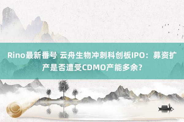 Rino最新番号 云舟生物冲刺科创板IPO：募资扩产是否遭受CDMO产能多余？