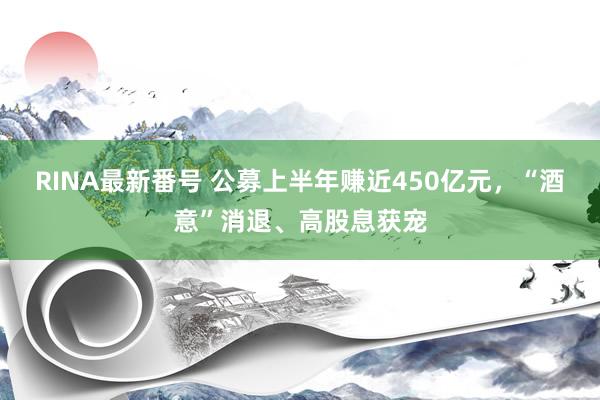 RINA最新番号 公募上半年赚近450亿元，“酒意”消退、高股息获宠