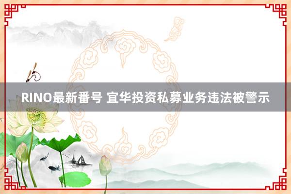 RINO最新番号 宜华投资私募业务违法被警示