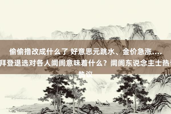 偷偷撸改成什么了 好意思元跳水、金价急涨......拜登退选对各人阛阓意味着什么？阛阓东说念主士热议