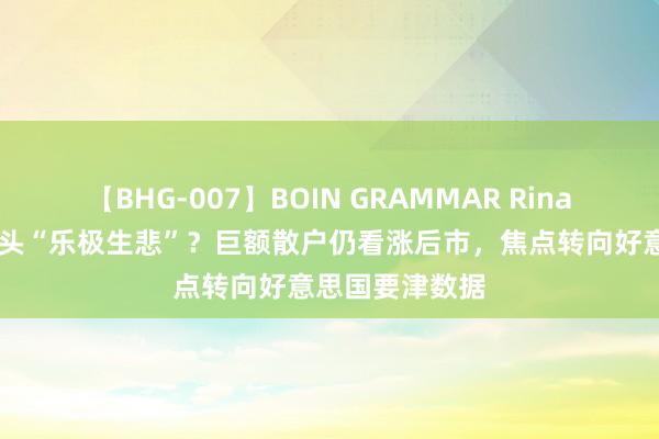 【BHG-007】BOIN GRAMMAR Rina 黄金周评：多头“乐极生悲”？巨额散户仍看涨后市，焦点转向好意思国要津数据