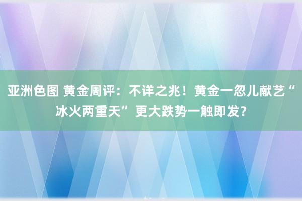 亚洲色图 黄金周评：不详之兆！黄金一忽儿献艺“冰火两重天” 更大跌势一触即发？