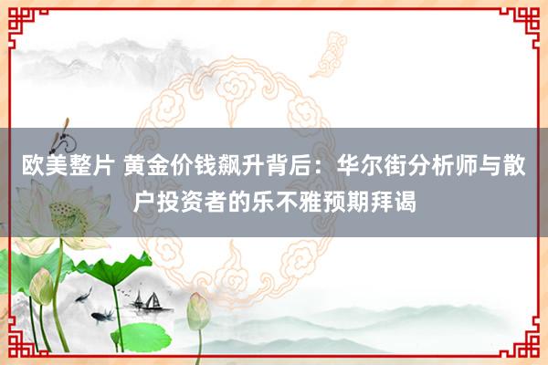 欧美整片 黄金价钱飙升背后：华尔街分析师与散户投资者的乐不雅预期拜谒