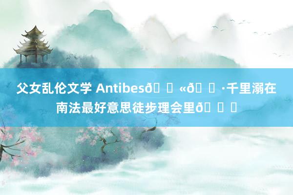 父女乱伦文学 Antibes??千里溺在南法最好意思徒步理会里?