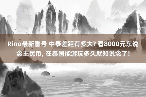 Rino最新番号 中泰差距有多大? 看8000元东说念主民币， 在泰国能游玩多久就知说念了!