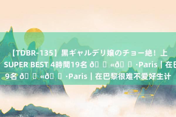 【TDBR-135】黒ギャルデリ嬢のチョー絶！上手いフェラチオ！！SUPER BEST 4時間19名 ??Paris｜在巴黎很难不爱好生计