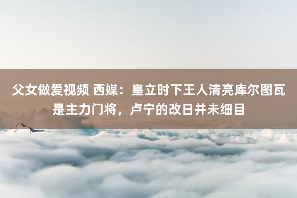 父女做爱视频 西媒：皇立时下王人清亮库尔图瓦是主力门将，卢宁的改日并未细目