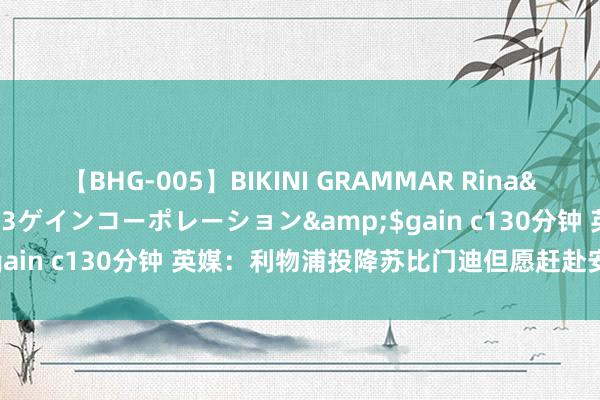 【BHG-005】BIKINI GRAMMAR Rina</a>2017-04-23ゲインコーポレーション&$gain c130分钟 英媒：利物浦投降苏比门迪但愿赶赴安菲尔德踢球