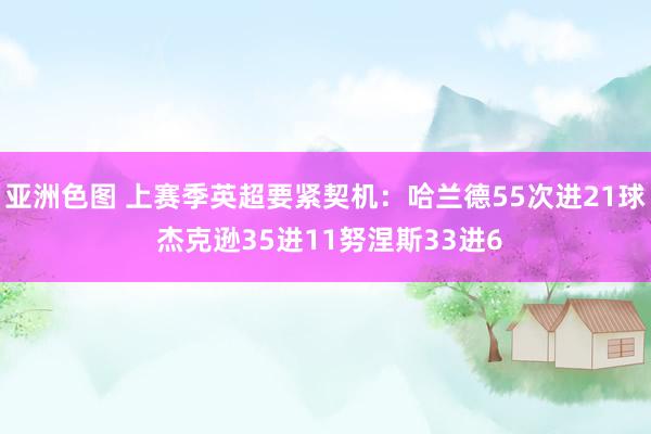 亚洲色图 上赛季英超要紧契机：哈兰德55次进21球 杰克逊35进11努涅斯33进6