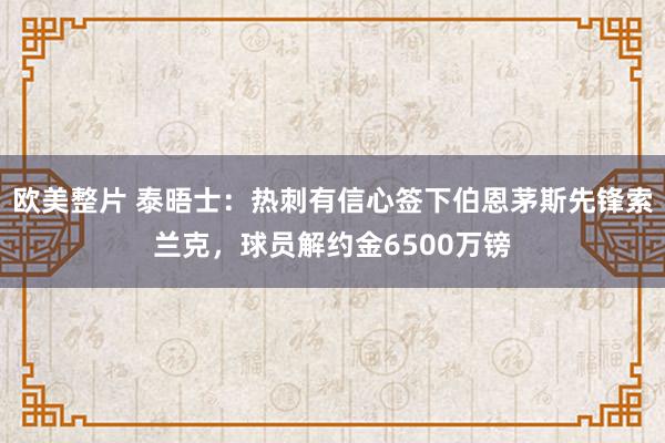 欧美整片 泰晤士：热刺有信心签下伯恩茅斯先锋索兰克，球员解约金6500万镑