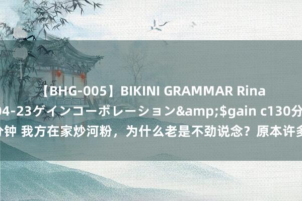 【BHG-005】BIKINI GRAMMAR Rina</a>2017-04-23ゲインコーポレーション&$gain c130分钟 我方在家炒河粉，为什么老是不劲说念？原本许多东说念主皆作念错了这一步