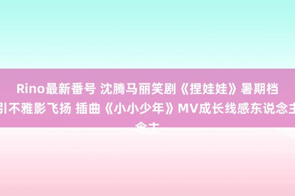 Rino最新番号 沈腾马丽笑剧《捏娃娃》暑期档引不雅影飞扬 插曲《小小少年》MV成长线感东说念主