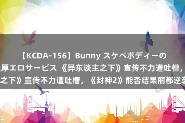 【KCDA-156】Bunny スケベボディーのバニーガールが手と口で濃厚エロサービス 《异东谈主之下》宣传不力遭吐槽，《封神2》能否结果丽都逆袭？