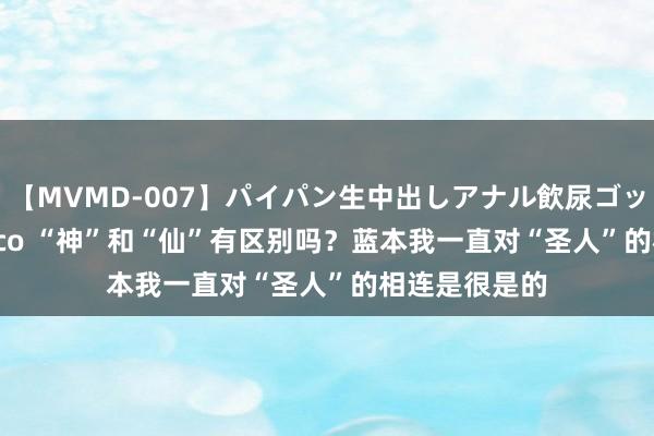 【MVMD-007】パイパン生中出しアナル飲尿ゴックンFUCK rico “神”和“仙”有区别吗？蓝本我一直对“圣人”的相连是很是的