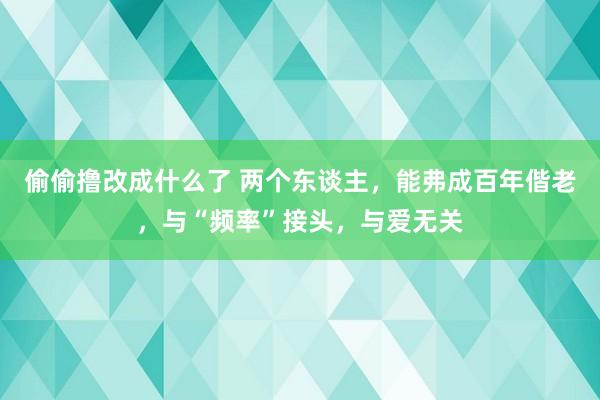 偷偷撸改成什么了 两个东谈主，能弗成百年偕老，与“频率”接头，与爱无关