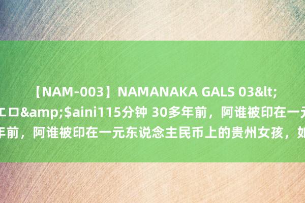 【NAM-003】NAMANAKA GALS 03</a>2010-08-27ピエロ&$aini115分钟 30多年前，阿谁被印在一元东说念主民币上的贵州女孩，如今生计若何样？