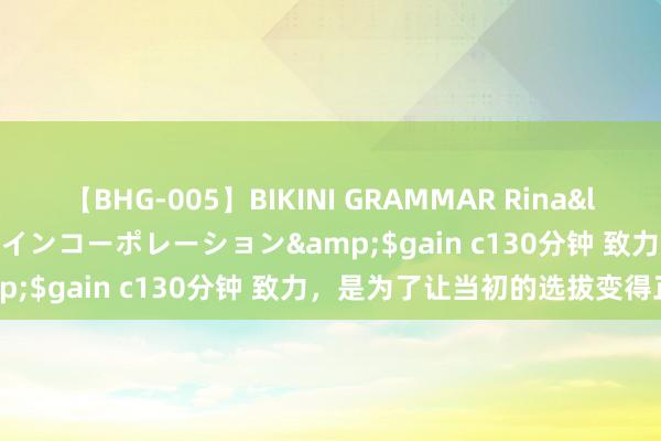 【BHG-005】BIKINI GRAMMAR Rina</a>2017-04-23ゲインコーポレーション&$gain c130分钟 致力，是为了让当初的选拔变得正确