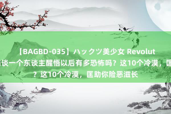 【BAGBD-035】ハックツ美少女 Revolution Rino 你知谈一个东谈主醒悟以后有多恐怖吗？这10个冷漠，匡助你险恶滋长