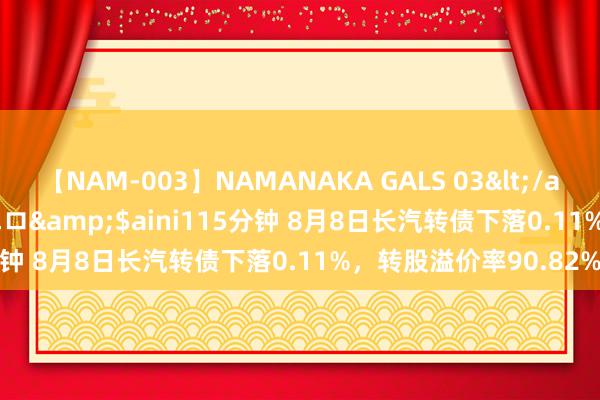 【NAM-003】NAMANAKA GALS 03</a>2010-08-27ピエロ&$aini115分钟 8月8日长汽转债下落0.11%，转股溢价率90.82%