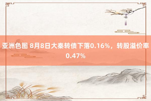 亚洲色图 8月8日大秦转债下落0.16%，转股溢价率0.47%