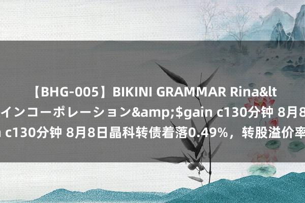 【BHG-005】BIKINI GRAMMAR Rina</a>2017-04-23ゲインコーポレーション&$gain c130分钟 8月8日晶科转债着落0.49%，转股溢价率97.19%