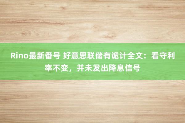 Rino最新番号 好意思联储有诡计全文：看守利率不变，并未发出降息信号