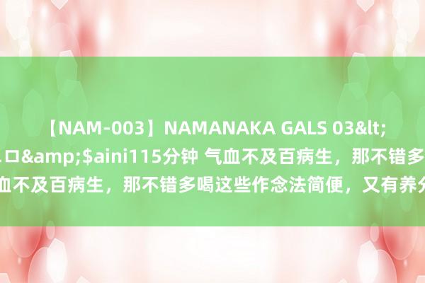 【NAM-003】NAMANAKA GALS 03</a>2010-08-27ピエロ&$aini115分钟 气血不及百病生，那不错多喝这些作念法简便，又有养分的补气血汤