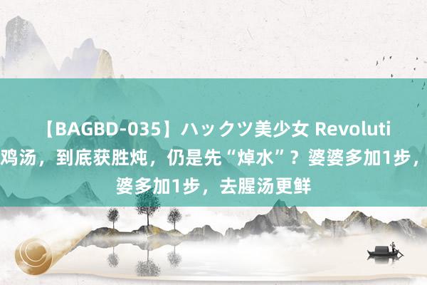 【BAGBD-035】ハックツ美少女 Revolution Rino 熬鸡汤，到底获胜炖，仍是先“焯水”？婆婆多加1步，去腥汤更鲜