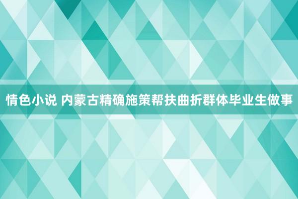 情色小说 内蒙古精确施策帮扶曲折群体毕业生做事