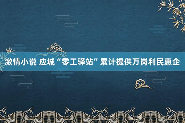 激情小说 应城“零工驿站”累计提供万岗利民惠企