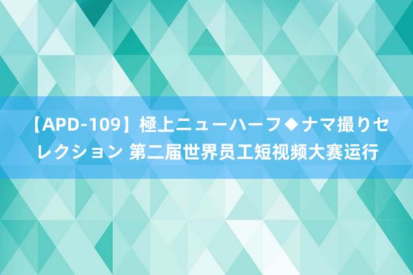 【APD-109】極上ニューハーフ◆ナマ撮りセレクション 第二届世界员工短视频大赛运行