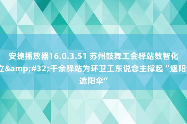 安捷播放器16.0.3.51 苏州鼓舞工会驿站数智化树立&#32;千余驿站为环卫工东说念主撑起“遮阳伞”