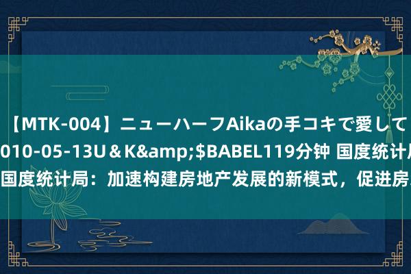 【MTK-004】ニューハーフAikaの手コキで愛して…。</a>2010-05-13U＆K&$BABEL119分钟 国度统计局：加速构建房地产发展的新模式，促进房地产商场放心健康发展