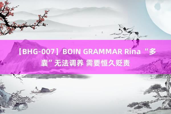 【BHG-007】BOIN GRAMMAR Rina “多囊”无法调养 需要恒久贬责