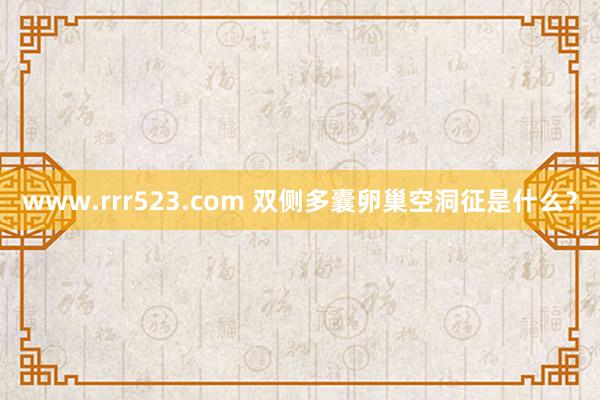 www.rrr523.com 双侧多囊卵巢空洞征是什么？