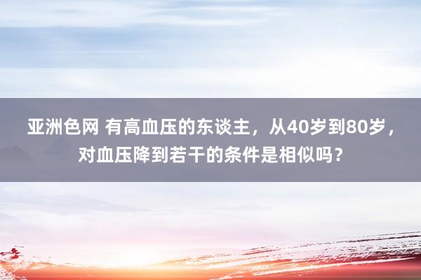 亚洲色网 有高血压的东谈主，从40岁到80岁，对血压降到若干的条件是相似吗？