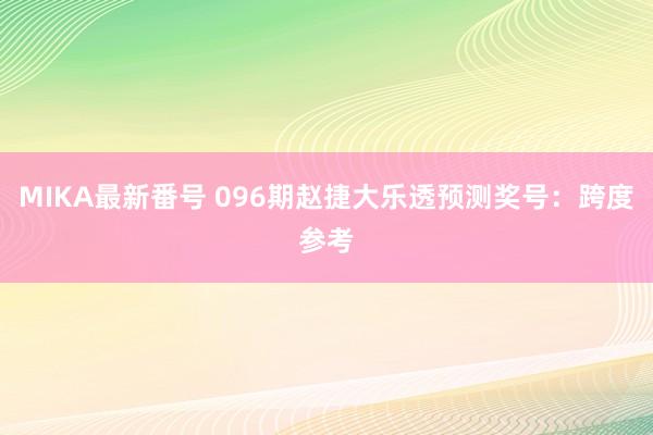 MIKA最新番号 096期赵捷大乐透预测奖号：跨度参考