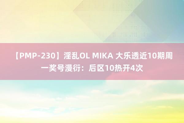 【PMP-230】淫乱OL MIKA 大乐透近10期周一奖号漫衍：后区10热开4次