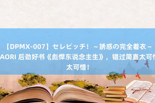 【DPMX-007】セレビッチ！～誘惑の完全着衣～ KAORI 后劲好书《彪悍东说念主生》，错过简直太可惜！