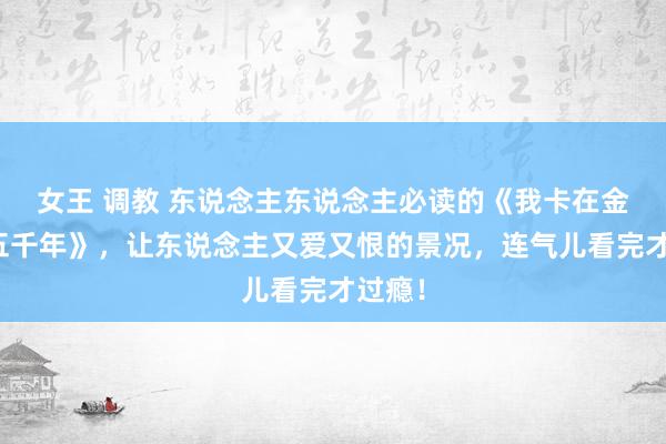 女王 调教 东说念主东说念主必读的《我卡在金丹期五千年》，让东说念主又爱又恨的景况，连气儿看完才过瘾！