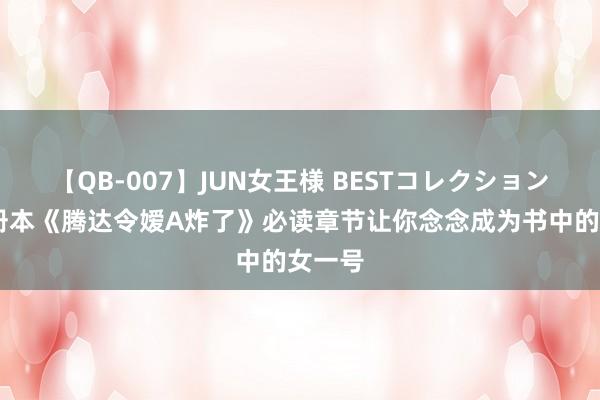 【QB-007】JUN女王様 BESTコレクション 矿藏册本《腾达令嫒A炸了》必读章节让你念念成为书中的女一号