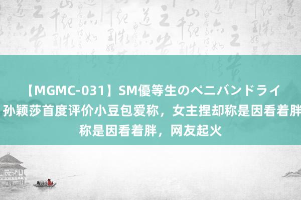 【MGMC-031】SM優等生のペニバンドライオーガズム 孙颖莎首度评价小豆包爱称，女主捏却称是因看着胖，网友起火