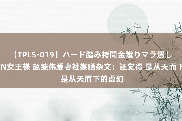 【TPLS-019】ハード踏み拷問金蹴りマラ潰し処刑 JUN女王様 赵继伟爱妻社媒晒杂文：还觉得 是从天而下的虚幻