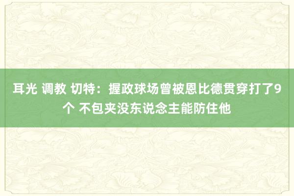 耳光 调教 切特：握政球场曾被恩比德贯穿打了9个 不包夹没东说念主能防住他