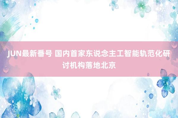 JUN最新番号 国内首家东说念主工智能轨范化研讨机构落地北京