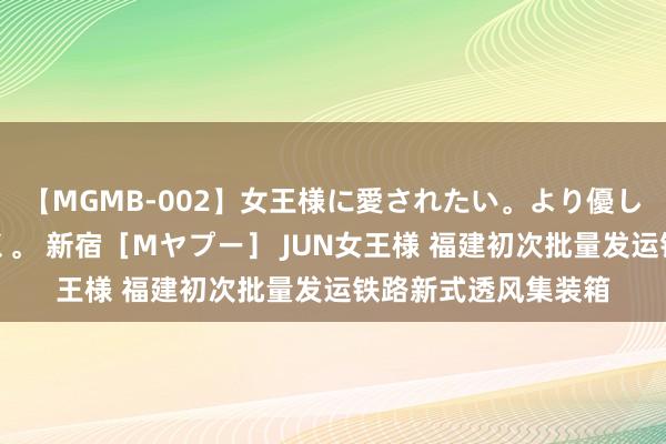 【MGMB-002】女王様に愛されたい。より優しく、よりいやらしく。 新宿［Mヤプー］ JUN女王様 福建初次批量发运铁路新式透风集装箱